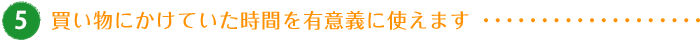 買い物にかけていた時間を有意義に使えます